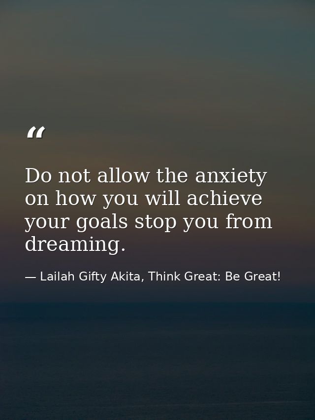 Do not allow the anxiety on how you will achieve your goals stop you from dreaming. — Lailah Gifty Akita, Think Great: Be Great!
