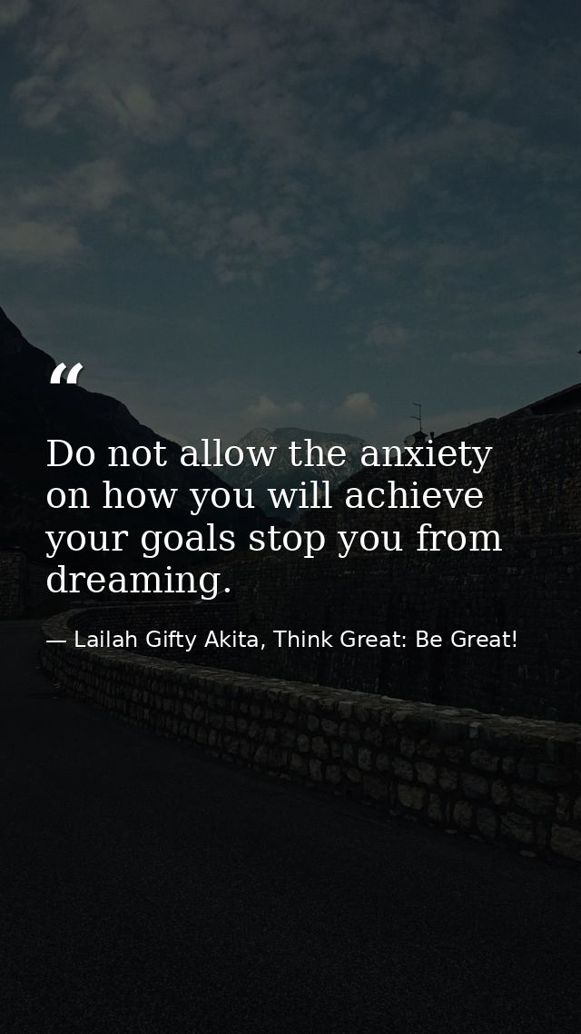 Do not allow the anxiety on how you will achieve your goals stop you from dreaming. — Lailah Gifty Akita, Think Great: Be Great!