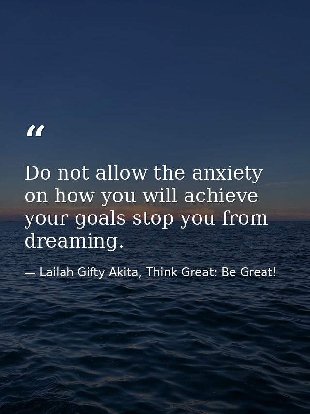 Do not allow the anxiety on how you will achieve your goals stop you from dreaming. — Lailah Gifty Akita, Think Great: Be Great!