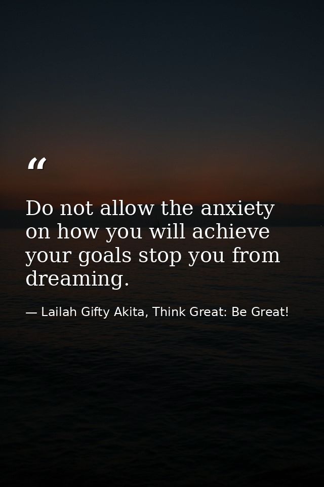 Do not allow the anxiety on how you will achieve your goals stop you from dreaming. — Lailah Gifty Akita, Think Great: Be Great!