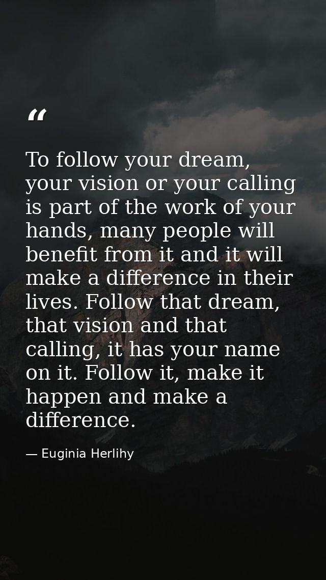 To follow your dream, your vision or your calling is part of the work of your hands, many people will benefit from it an — Euginia Herlihy