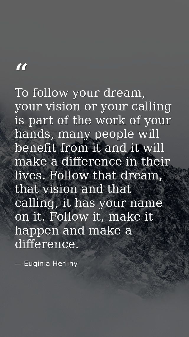 To follow your dream, your vision or your calling is part of the work of your hands, many people will benefit from it an — Euginia Herlihy