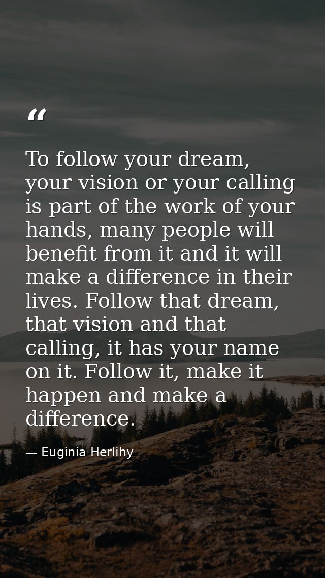 To follow your dream, your vision or your calling is part of the work of your hands, many people will benefit from it an — Euginia Herlihy