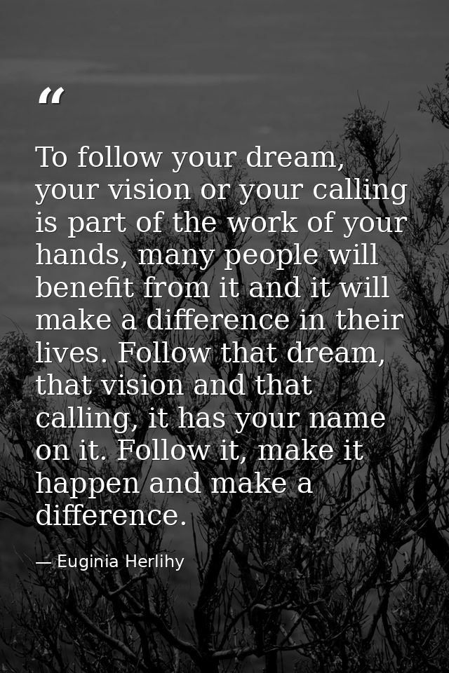 To follow your dream, your vision or your calling is part of the work of your hands, many people will benefit from it an — Euginia Herlihy