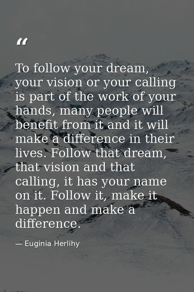 To follow your dream, your vision or your calling is part of the work of your hands, many people will benefit from it an — Euginia Herlihy