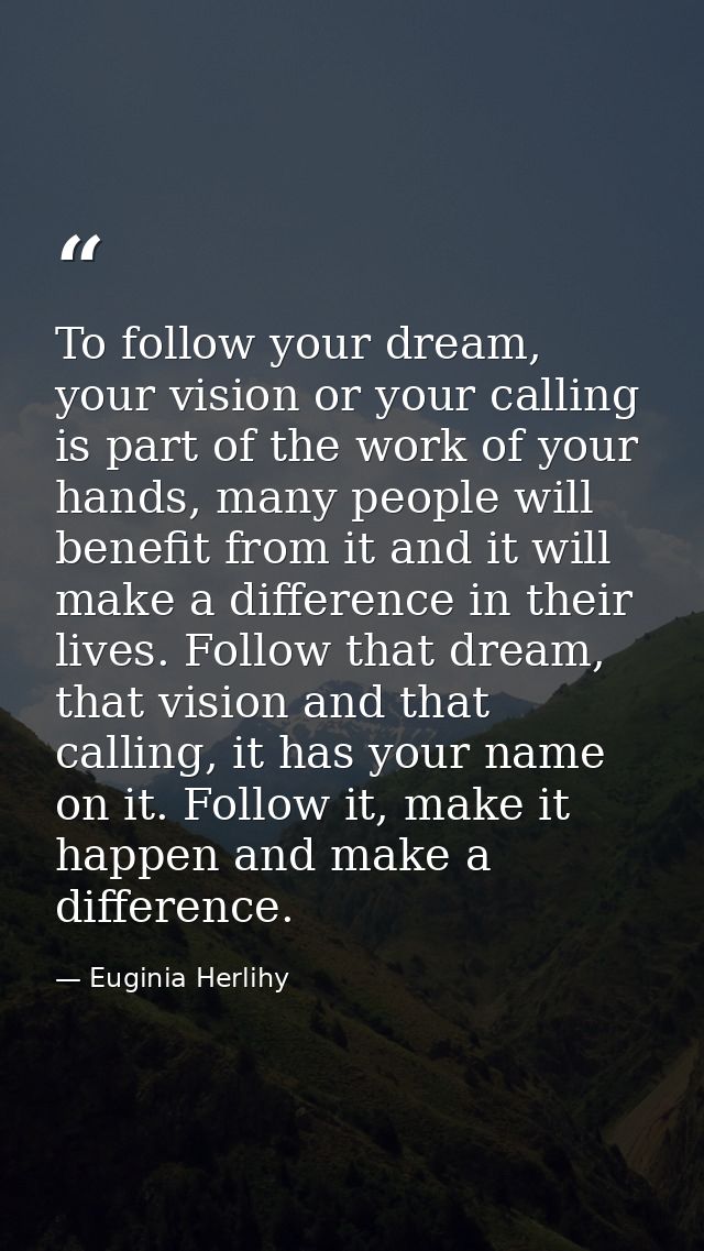 To follow your dream, your vision or your calling is part of the work of your hands, many people will benefit from it an — Euginia Herlihy