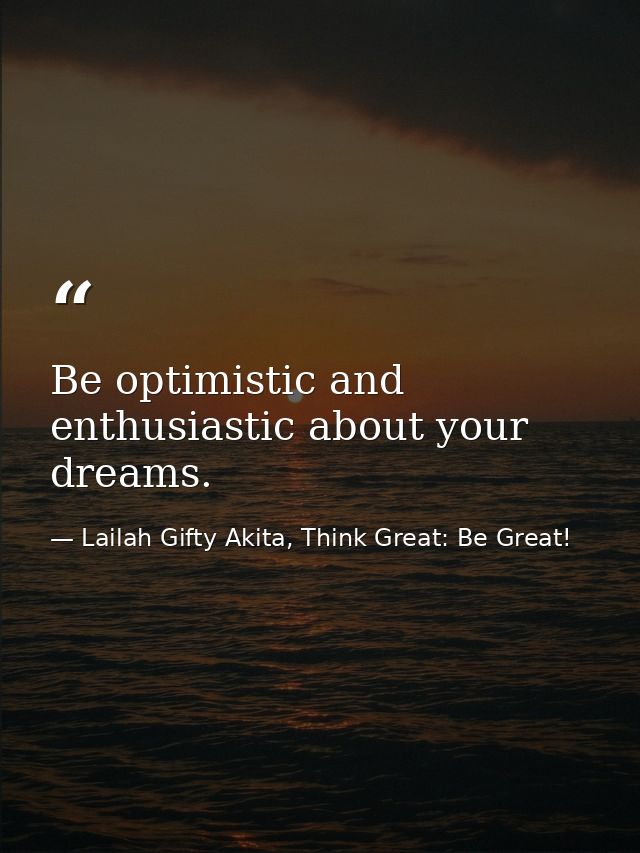 Be optimistic and enthusiastic about your dreams. — Lailah Gifty Akita, Think Great: Be Great!