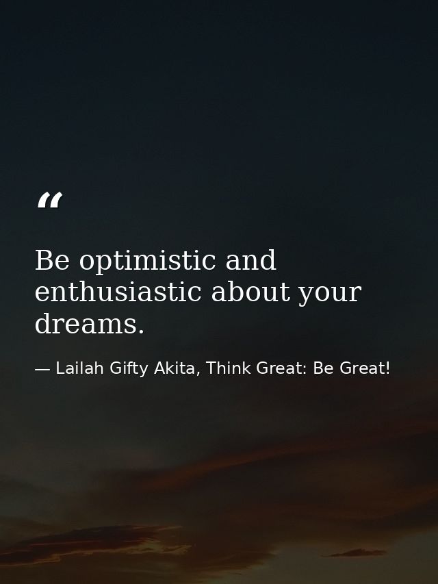 Be optimistic and enthusiastic about your dreams. — Lailah Gifty Akita, Think Great: Be Great!
