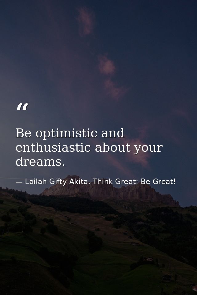 Be optimistic and enthusiastic about your dreams. — Lailah Gifty Akita, Think Great: Be Great!