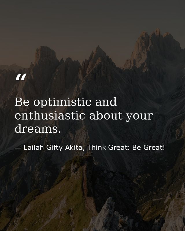 Be optimistic and enthusiastic about your dreams. — Lailah Gifty Akita, Think Great: Be Great!