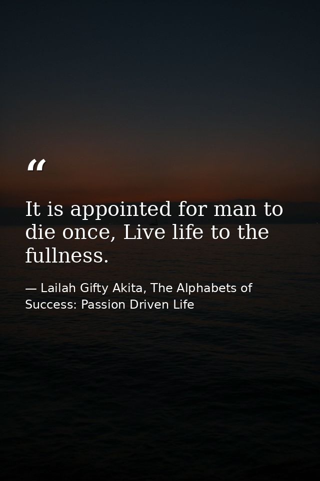 It is appointed for man to die once, Live life to the fullness. — Lailah Gifty Akita, The Alphabets of  Success: Passion Driven Life