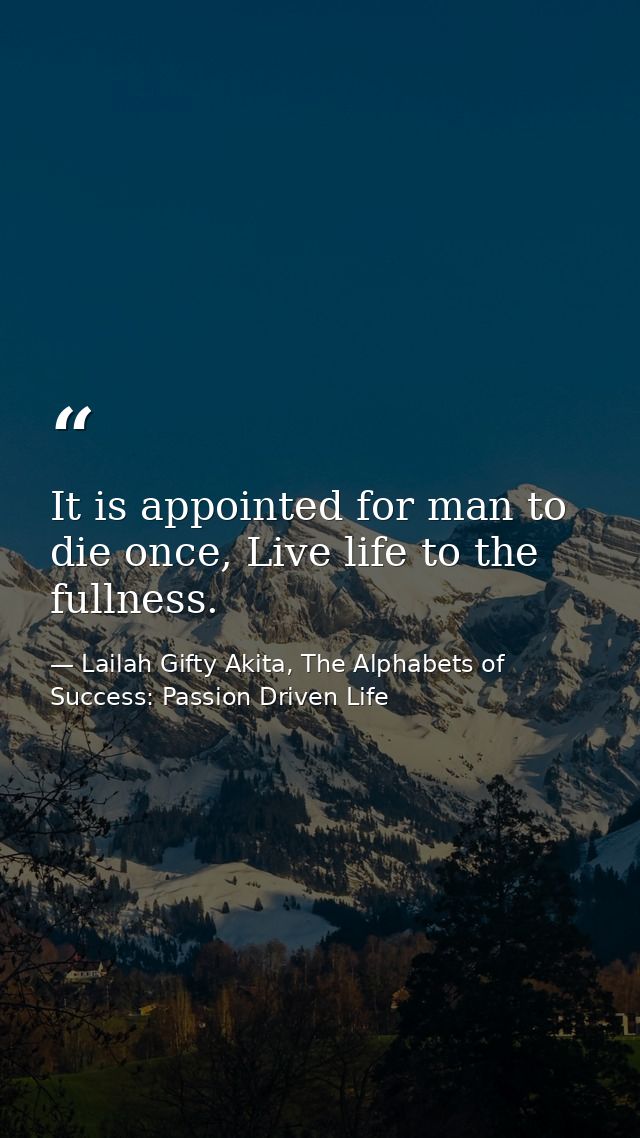 It is appointed for man to die once, Live life to the fullness. — Lailah Gifty Akita, The Alphabets of  Success: Passion Driven Life