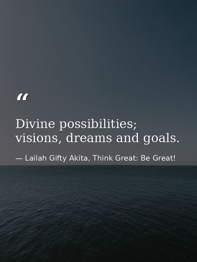 Divine possibilities; visions, dreams and goals. — Lailah Gifty Akita, Think Great: Be Great!