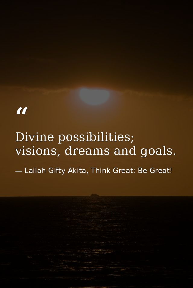 Divine possibilities; visions, dreams and goals. — Lailah Gifty Akita, Think Great: Be Great!
