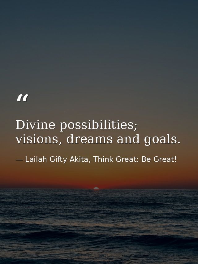 Divine possibilities; visions, dreams and goals. — Lailah Gifty Akita, Think Great: Be Great!