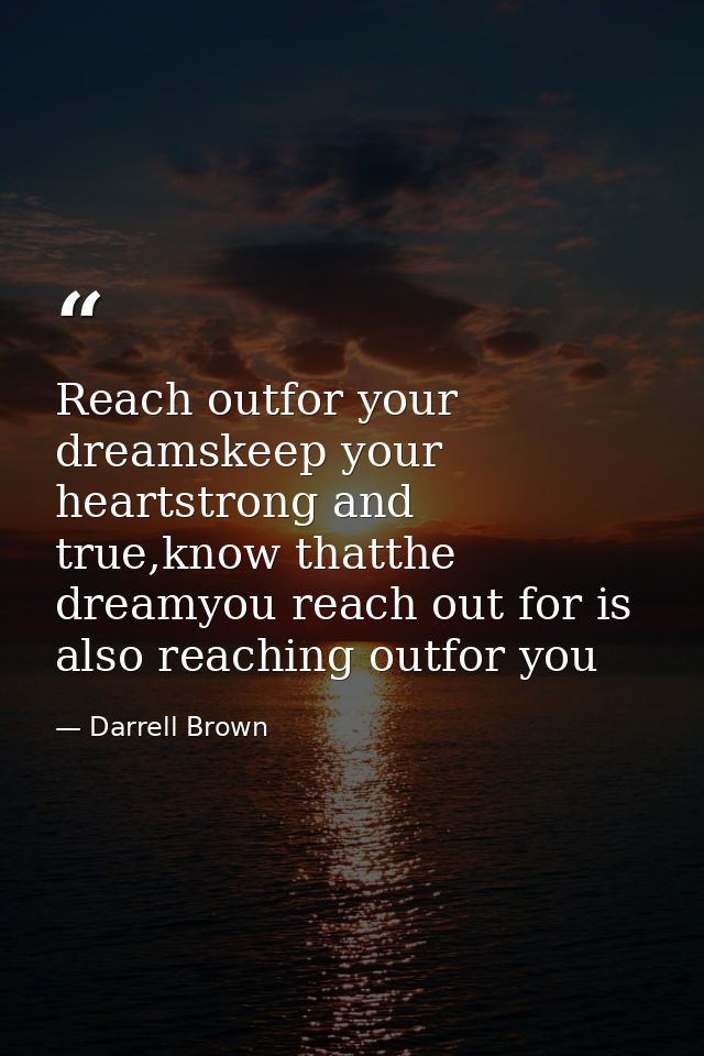 Reach outfor your dreamskeep your heartstrong and true,know thatthe dreamyou reach out for is also reaching outfor you — Darrell Brown