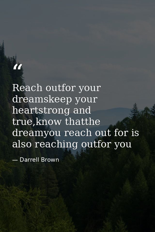 Reach outfor your dreamskeep your heartstrong and true,know thatthe dreamyou reach out for is also reaching outfor you — Darrell Brown