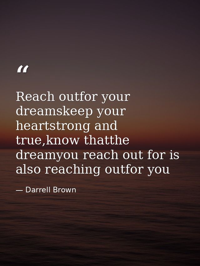 Reach outfor your dreamskeep your heartstrong and true,know thatthe dreamyou reach out for is also reaching outfor you — Darrell Brown