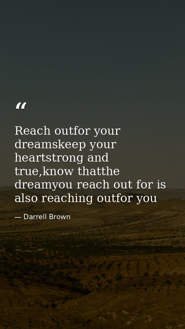 Reach outfor your dreamskeep your heartstrong and true,know thatthe dreamyou reach out for is also reaching outfor you — Darrell Brown