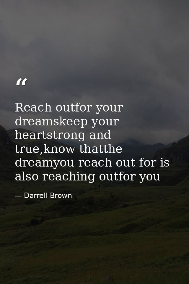 Reach outfor your dreamskeep your heartstrong and true,know thatthe dreamyou reach out for is also reaching outfor you — Darrell Brown