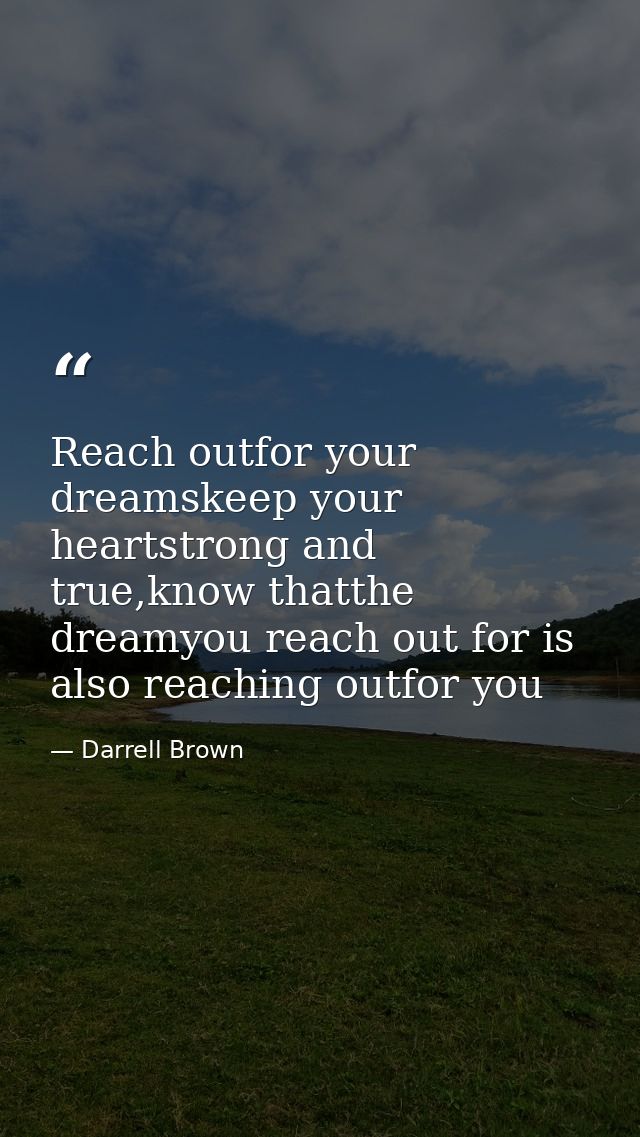 Reach outfor your dreamskeep your heartstrong and true,know thatthe dreamyou reach out for is also reaching outfor you — Darrell Brown