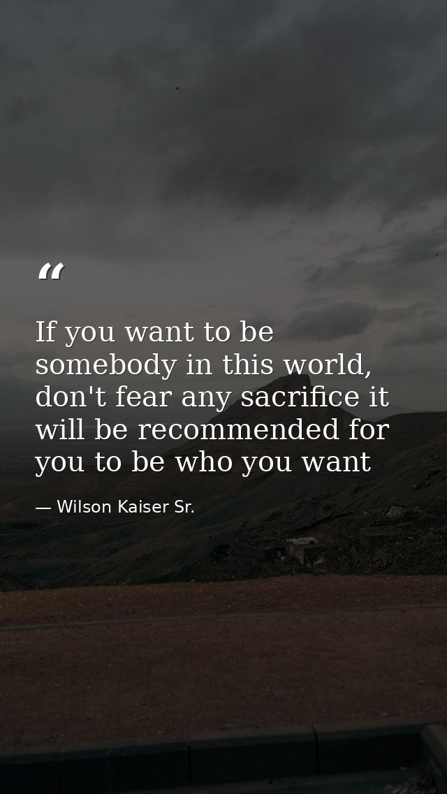 If you want to be somebody in this world, don't fear any sacrifice it will be recommended for you to be who you want — Wilson Kaiser Sr.
