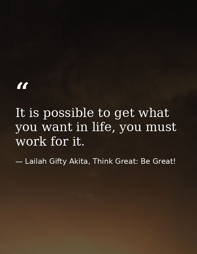 It is possible to get what you want in life, you must work for it. — Lailah Gifty Akita, Think Great: Be Great!