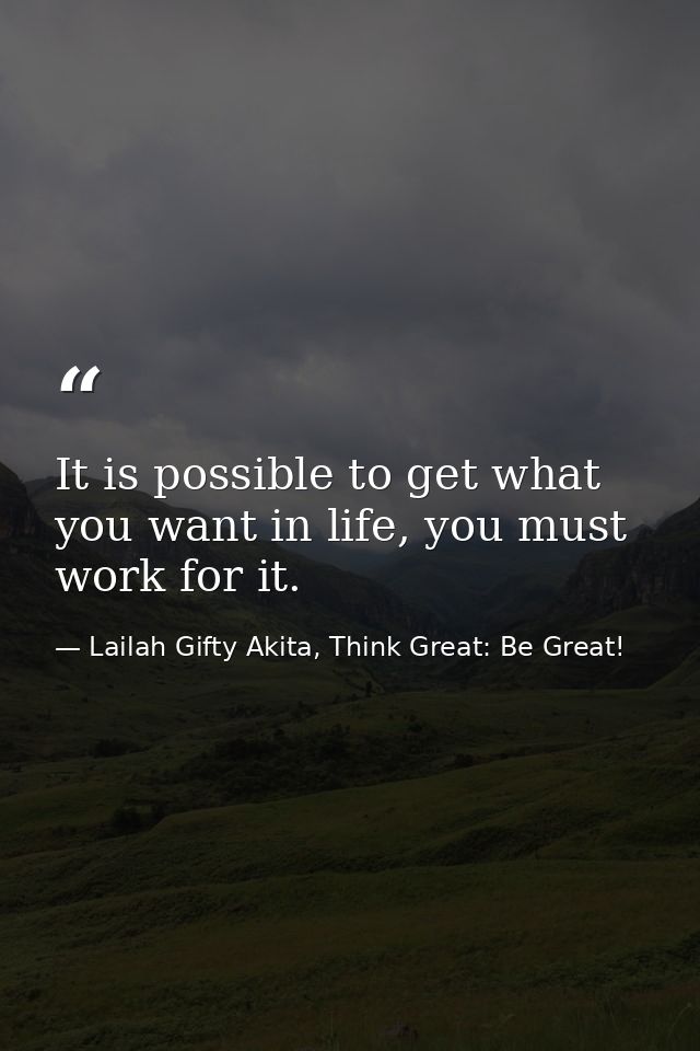 It is possible to get what you want in life, you must work for it. — Lailah Gifty Akita, Think Great: Be Great!
