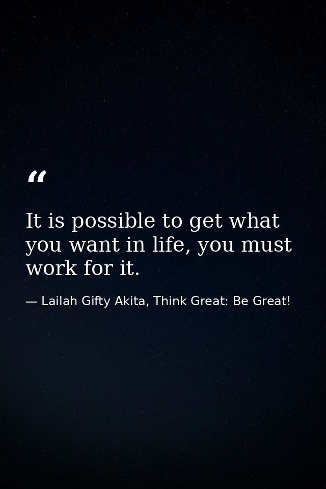 It is possible to get what you want in life, you must work for it. — Lailah Gifty Akita, Think Great: Be Great!