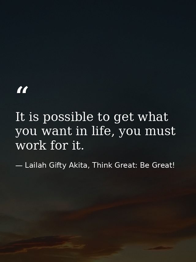 It is possible to get what you want in life, you must work for it. — Lailah Gifty Akita, Think Great: Be Great!