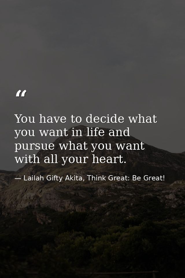 You have to decide what you want in life and pursue what you want with all your heart. — Lailah Gifty Akita, Think Great: Be Great!