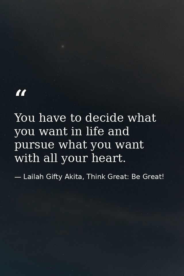 You have to decide what you want in life and pursue what you want with all your heart. — Lailah Gifty Akita, Think Great: Be Great!