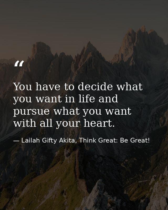 You have to decide what you want in life and pursue what you want with all your heart. — Lailah Gifty Akita, Think Great: Be Great!