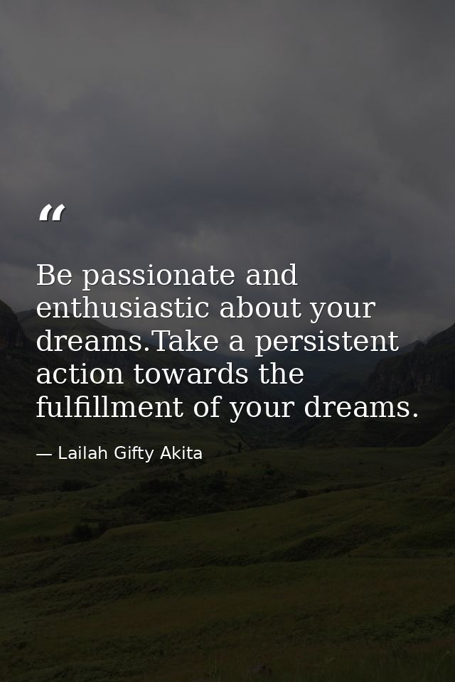 Be passionate and enthusiastic about your dreams.Take a persistent action towards the fulfillment of your dreams. — Lailah Gifty Akita