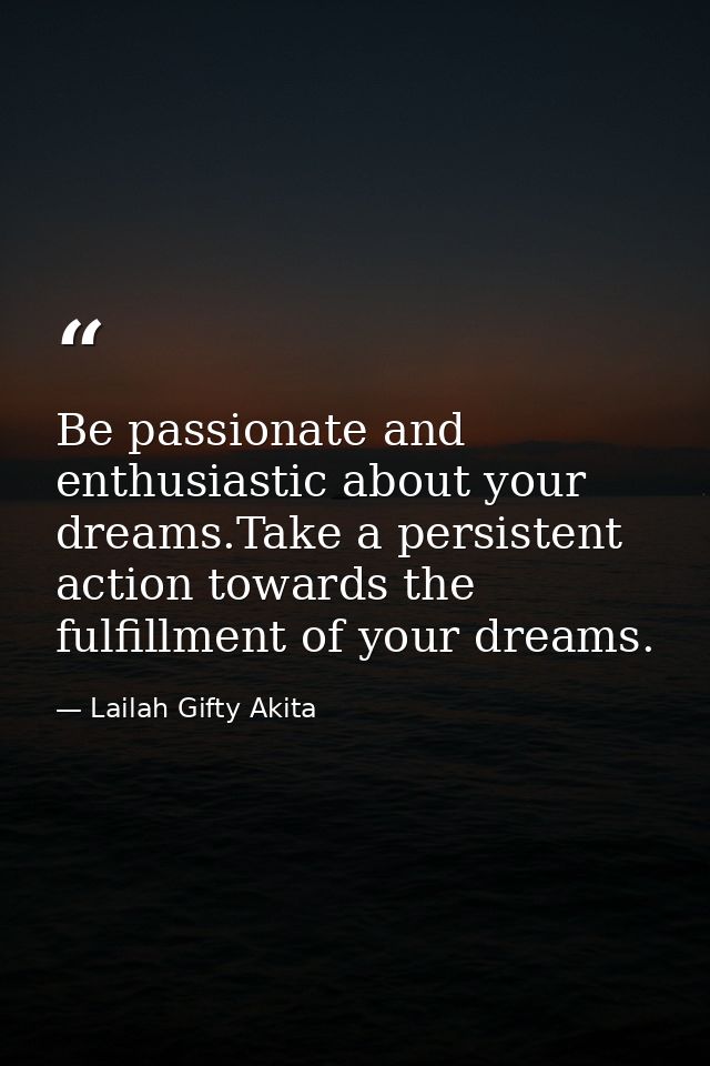 Be passionate and enthusiastic about your dreams.Take a persistent action towards the fulfillment of your dreams. — Lailah Gifty Akita