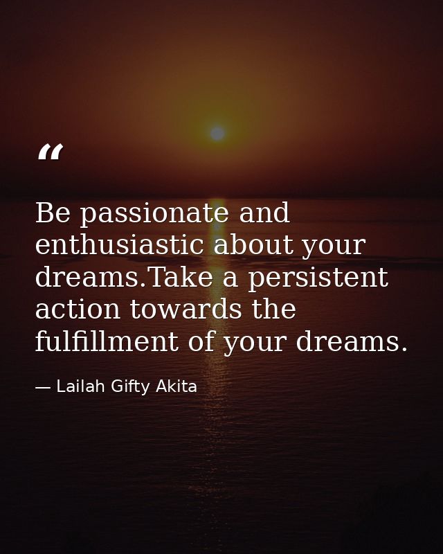 Be passionate and enthusiastic about your dreams.Take a persistent action towards the fulfillment of your dreams. — Lailah Gifty Akita