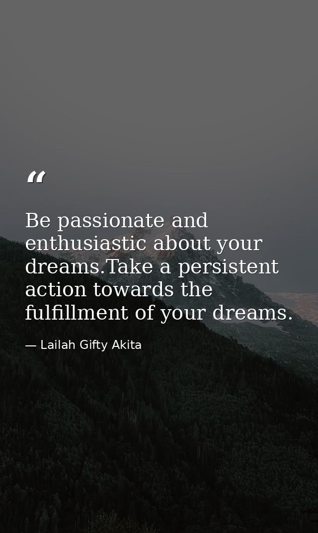 Be passionate and enthusiastic about your dreams.Take a persistent action towards the fulfillment of your dreams. — Lailah Gifty Akita