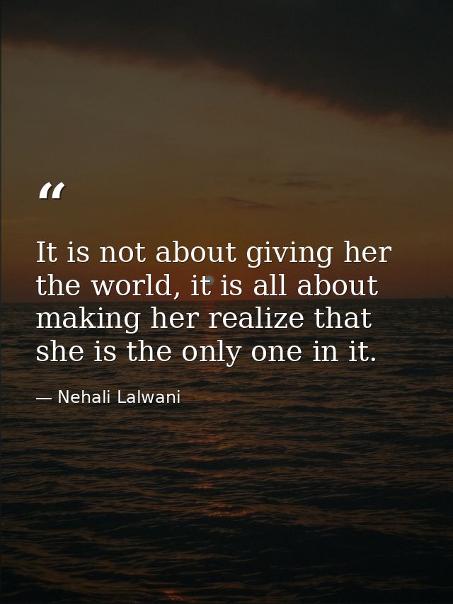 It is not about giving her the world, it is all about making her realize that she is the only one in it. — Nehali Lalwani