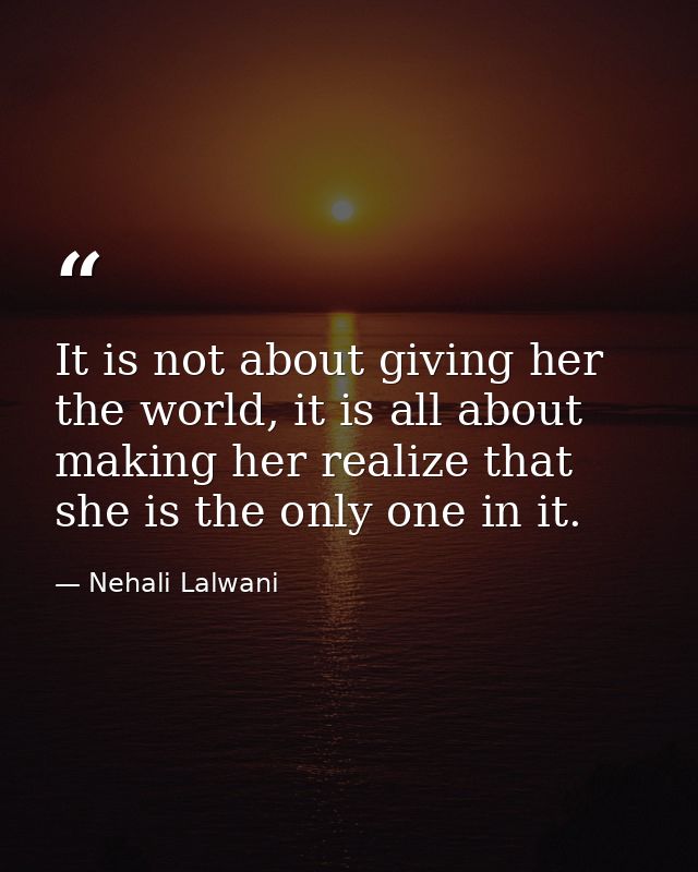 It is not about giving her the world, it is all about making her realize that she is the only one in it. — Nehali Lalwani