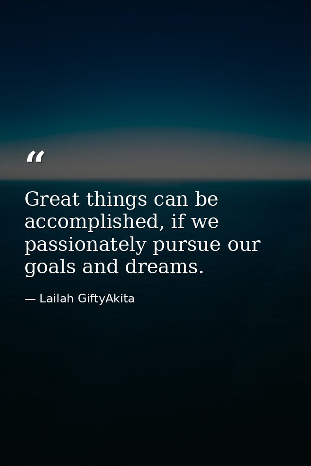 Great things can be accomplished, if we passionately pursue our goals and dreams. — Lailah GiftyAkita