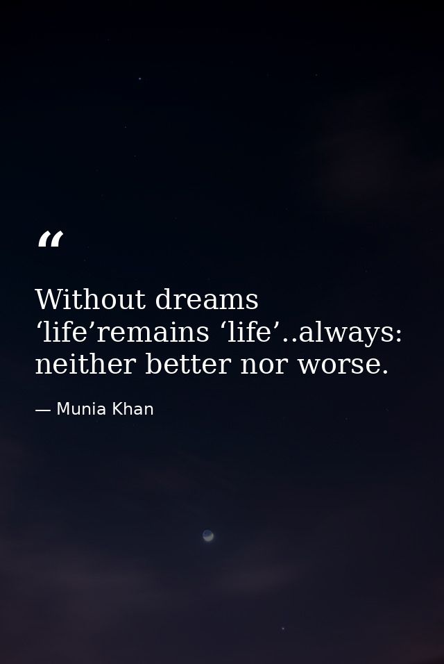 Without dreams ‘life’remains ‘life’..always: neither better nor worse. — Munia Khan