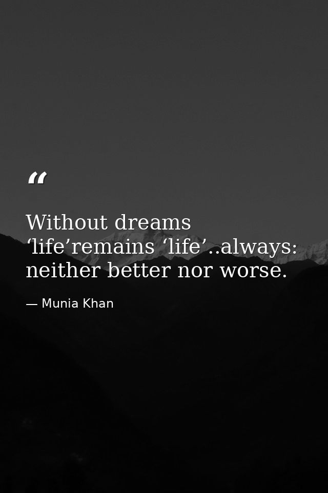 Without dreams ‘life’remains ‘life’..always: neither better nor worse. — Munia Khan