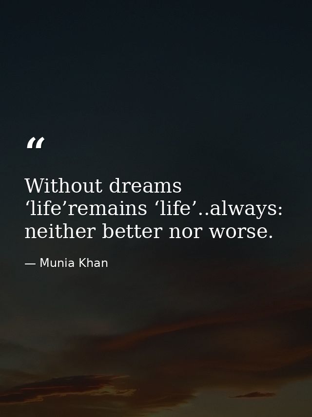 Without dreams ‘life’remains ‘life’..always: neither better nor worse. — Munia Khan