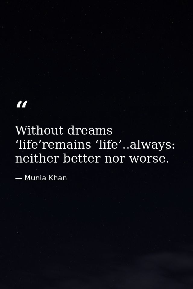 Without dreams ‘life’remains ‘life’..always: neither better nor worse. — Munia Khan