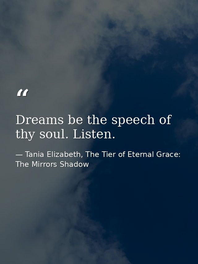 Dreams be the speech of thy soul. Listen. — Tania Elizabeth, The Tier of Eternal Grace: The Mirrors Shadow