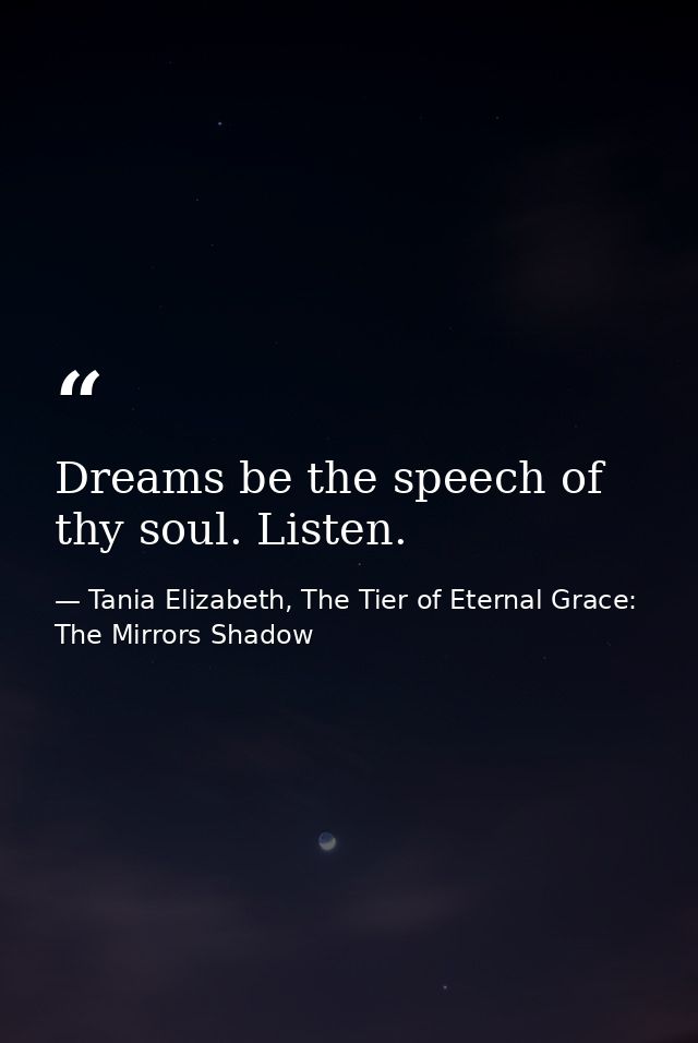 Dreams be the speech of thy soul. Listen. — Tania Elizabeth, The Tier of Eternal Grace: The Mirrors Shadow