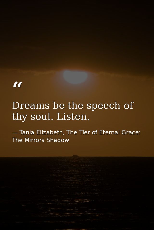 Dreams be the speech of thy soul. Listen. — Tania Elizabeth, The Tier of Eternal Grace: The Mirrors Shadow