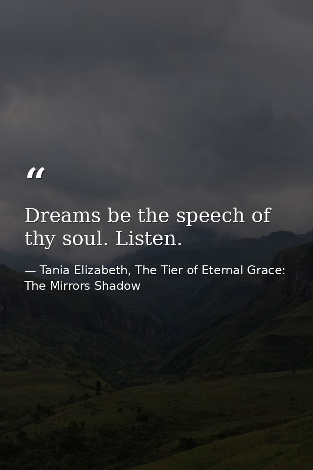 Dreams be the speech of thy soul. Listen. — Tania Elizabeth, The Tier of Eternal Grace: The Mirrors Shadow