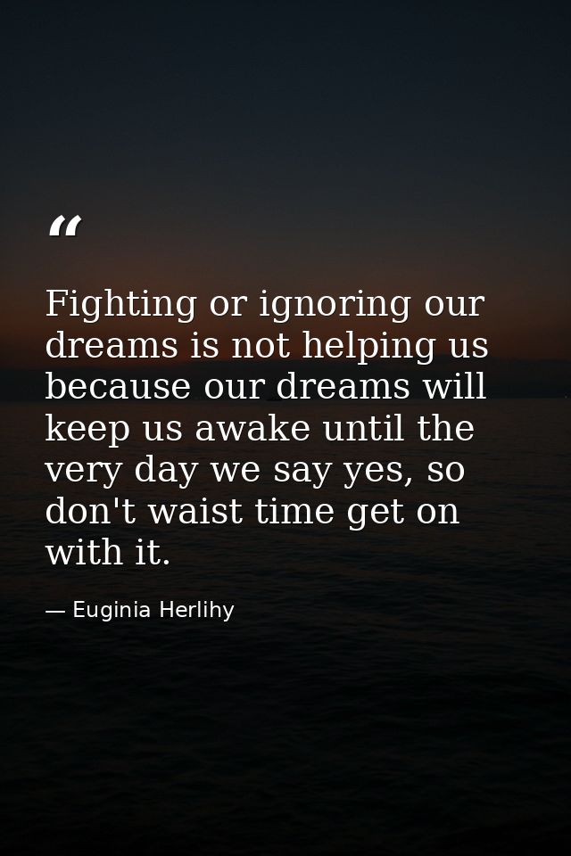 Fighting or ignoring our dreams is not helping us because our dreams will keep us awake until the very day we say yes, s — Euginia Herlihy