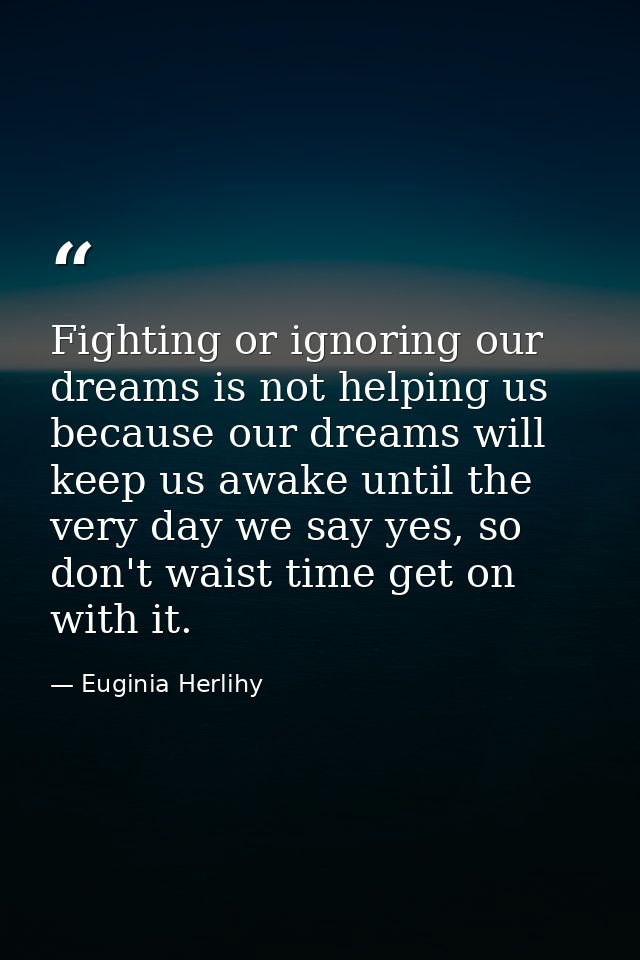 Fighting or ignoring our dreams is not helping us because our dreams will keep us awake until the very day we say yes, s — Euginia Herlihy